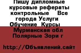 Пишу дипломные курсовые рефераты контрольные  - Все города Услуги » Обучение. Курсы   . Мурманская обл.,Полярные Зори г.